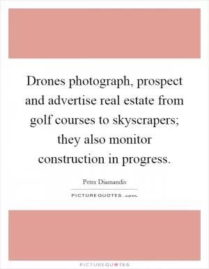 Drones photograph, prospect and advertise real estate from golf courses to skyscrapers; they also monitor construction in progress Picture Quote #1