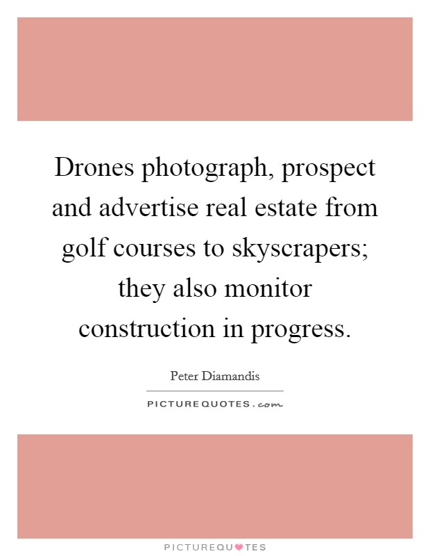 Drones photograph, prospect and advertise real estate from golf courses to skyscrapers; they also monitor construction in progress. Picture Quote #1