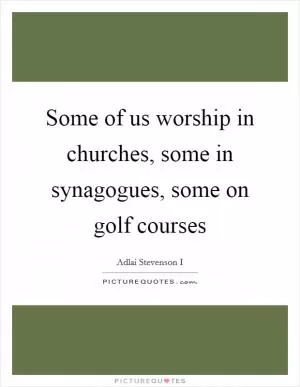 Some of us worship in churches, some in synagogues, some on golf courses Picture Quote #1