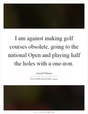 I am against making golf courses obsolete, going to the national Open and playing half the holes with a one-iron Picture Quote #1