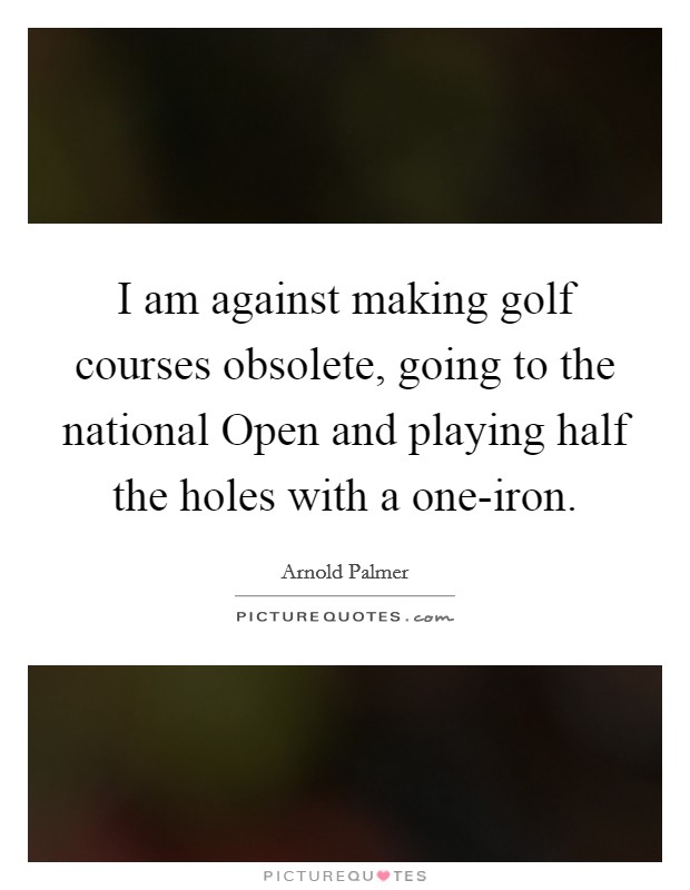I am against making golf courses obsolete, going to the national Open and playing half the holes with a one-iron. Picture Quote #1