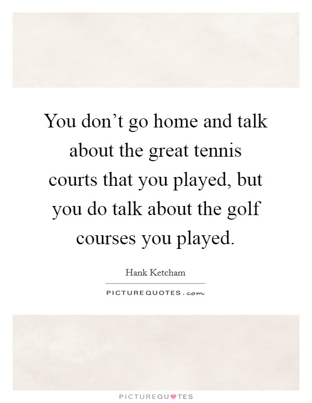 You don't go home and talk about the great tennis courts that you played, but you do talk about the golf courses you played. Picture Quote #1