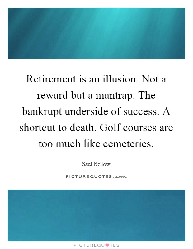 Retirement is an illusion. Not a reward but a mantrap. The bankrupt underside of success. A shortcut to death. Golf courses are too much like cemeteries. Picture Quote #1