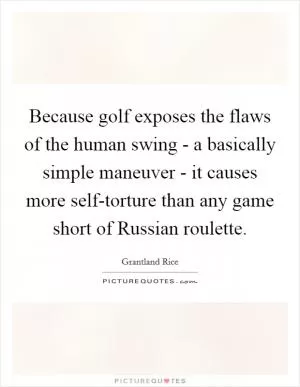 Because golf exposes the flaws of the human swing - a basically simple maneuver - it causes more self-torture than any game short of Russian roulette Picture Quote #1