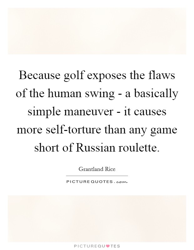 Because golf exposes the flaws of the human swing - a basically simple maneuver - it causes more self-torture than any game short of Russian roulette. Picture Quote #1