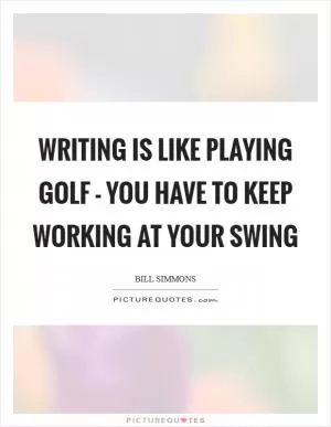 Writing is like playing golf - you have to keep working at your swing Picture Quote #1