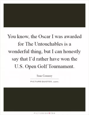 You know, the Oscar I was awarded for The Untouchables is a wonderful thing, but I can honestly say that I’d rather have won the U.S. Open Golf Tournament Picture Quote #1