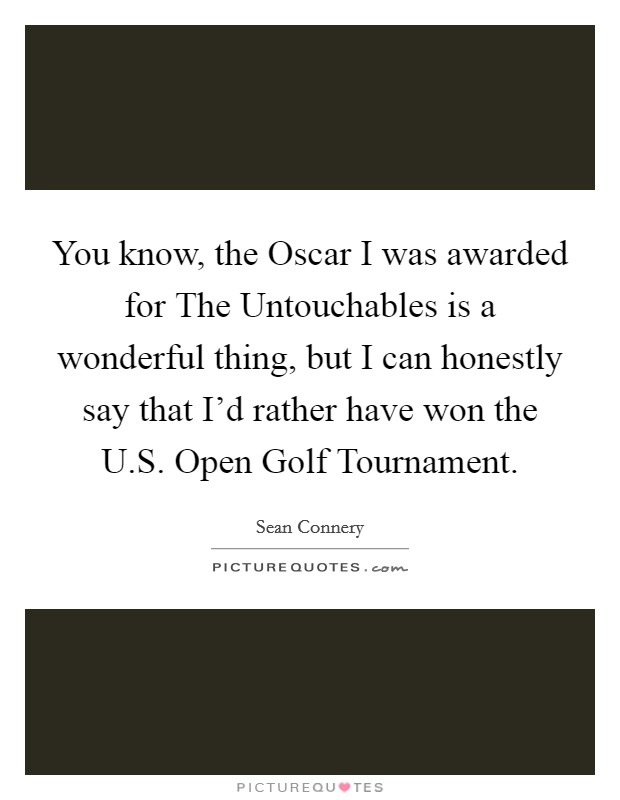You know, the Oscar I was awarded for The Untouchables is a wonderful thing, but I can honestly say that I'd rather have won the U.S. Open Golf Tournament. Picture Quote #1