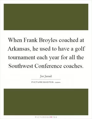When Frank Broyles coached at Arkansas, he used to have a golf tournament each year for all the Southwest Conference coaches Picture Quote #1