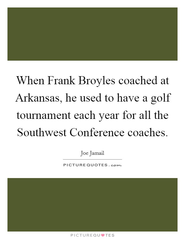 When Frank Broyles coached at Arkansas, he used to have a golf tournament each year for all the Southwest Conference coaches. Picture Quote #1