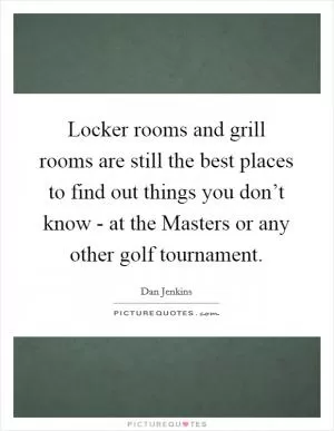 Locker rooms and grill rooms are still the best places to find out things you don’t know - at the Masters or any other golf tournament Picture Quote #1