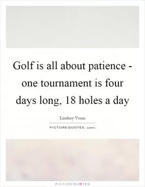 Golf is all about patience - one tournament is four days long, 18 holes a day Picture Quote #1
