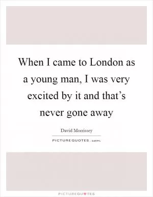 When I came to London as a young man, I was very excited by it and that’s never gone away Picture Quote #1
