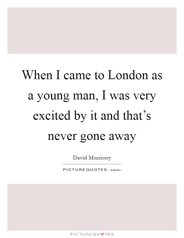 When I came to London as a young man, I was very excited by it and that's never gone away Picture Quote #1