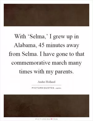 With ‘Selma,’ I grew up in Alabama, 45 minutes away from Selma. I have gone to that commemorative march many times with my parents Picture Quote #1