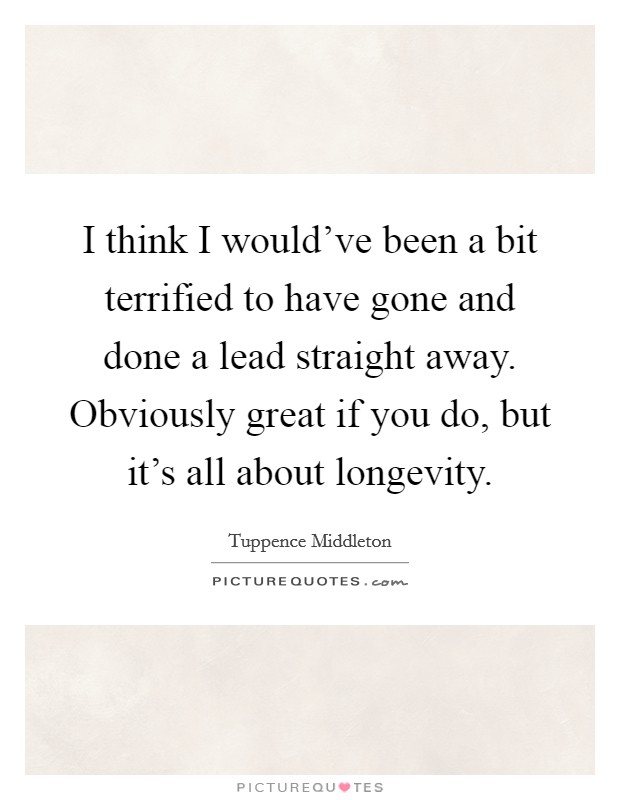 I think I would've been a bit terrified to have gone and done a lead straight away. Obviously great if you do, but it's all about longevity. Picture Quote #1