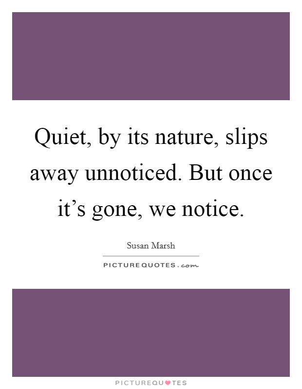 Quiet, by its nature, slips away unnoticed. But once it's gone, we notice. Picture Quote #1