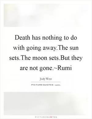 Death has nothing to do with going away.The sun sets.The moon sets.But they are not gone.~Rumi Picture Quote #1