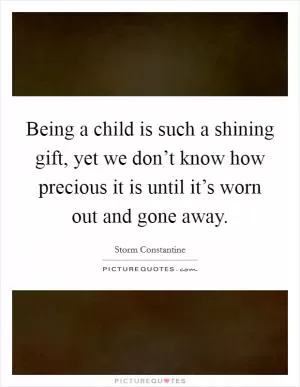 Being a child is such a shining gift, yet we don’t know how precious it is until it’s worn out and gone away Picture Quote #1