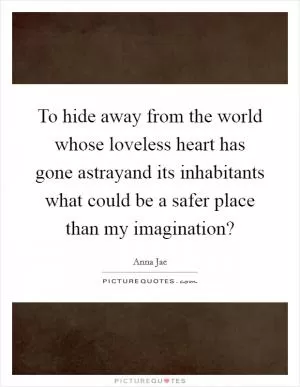 To hide away from the world whose loveless heart has gone astrayand its inhabitants what could be a safer place than my imagination? Picture Quote #1