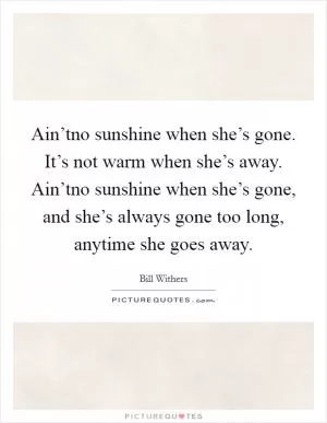 Ain’tno sunshine when she’s gone. It’s not warm when she’s away. Ain’tno sunshine when she’s gone, and she’s always gone too long, anytime she goes away Picture Quote #1