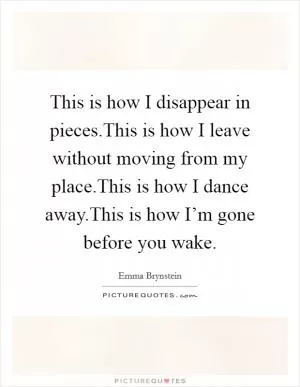 This is how I disappear in pieces.This is how I leave without moving from my place.This is how I dance away.This is how I’m gone before you wake Picture Quote #1