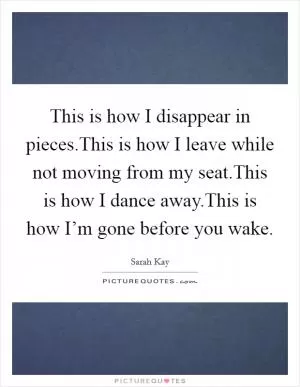 This is how I disappear in pieces.This is how I leave while not moving from my seat.This is how I dance away.This is how I’m gone before you wake Picture Quote #1