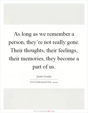 As long as we remember a person, they’re not really gone. Their thoughts, their feelings, their memories, they become a part of us Picture Quote #1