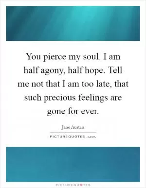You pierce my soul. I am half agony, half hope. Tell me not that I am too late, that such precious feelings are gone for ever Picture Quote #1