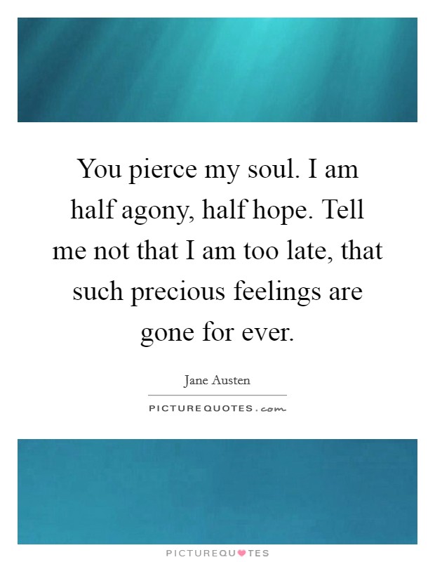 You pierce my soul. I am half agony, half hope. Tell me not that I am too late, that such precious feelings are gone for ever. Picture Quote #1