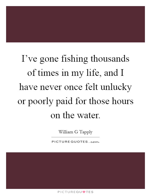 I've gone fishing thousands of times in my life, and I have never once felt unlucky or poorly paid for those hours on the water. Picture Quote #1