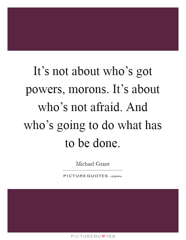 It's not about who's got powers, morons. It's about who's not afraid. And who's going to do what has to be done. Picture Quote #1