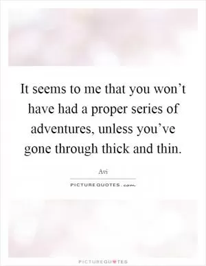 It seems to me that you won’t have had a proper series of adventures, unless you’ve gone through thick and thin Picture Quote #1