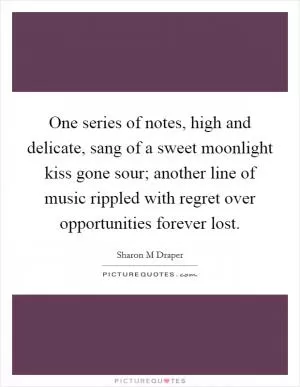 One series of notes, high and delicate, sang of a sweet moonlight kiss gone sour; another line of music rippled with regret over opportunities forever lost Picture Quote #1