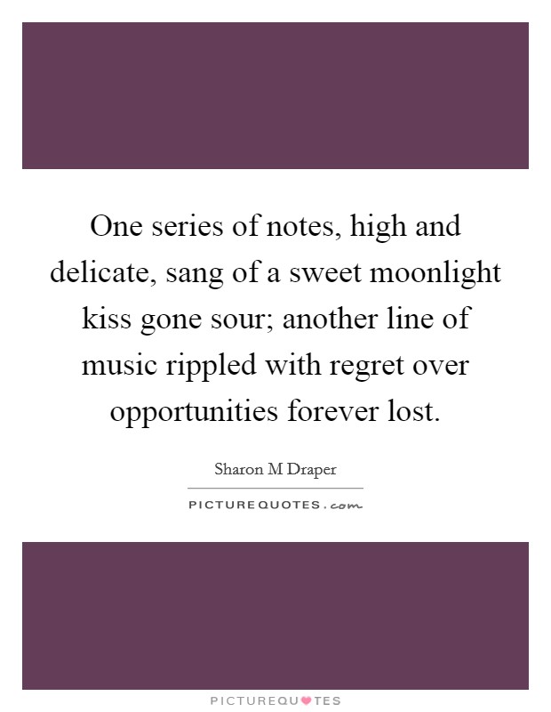One series of notes, high and delicate, sang of a sweet moonlight kiss gone sour; another line of music rippled with regret over opportunities forever lost. Picture Quote #1