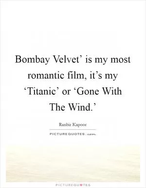 Bombay Velvet’ is my most romantic film, it’s my ‘Titanic’ or ‘Gone With The Wind.’ Picture Quote #1