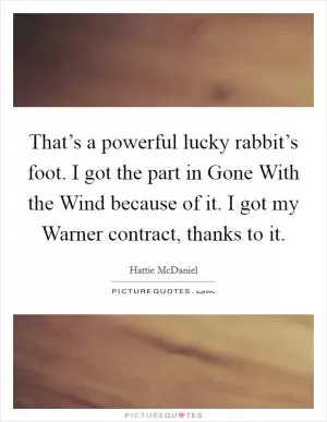 That’s a powerful lucky rabbit’s foot. I got the part in Gone With the Wind because of it. I got my Warner contract, thanks to it Picture Quote #1
