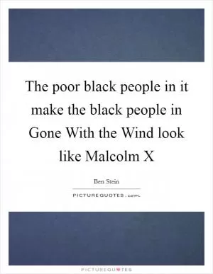 The poor black people in it make the black people in Gone With the Wind look like Malcolm X Picture Quote #1