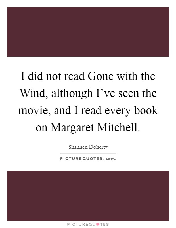 I did not read Gone with the Wind, although I've seen the movie, and I read every book on Margaret Mitchell. Picture Quote #1