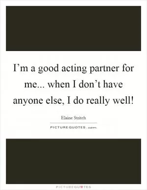 I’m a good acting partner for me... when I don’t have anyone else, I do really well! Picture Quote #1