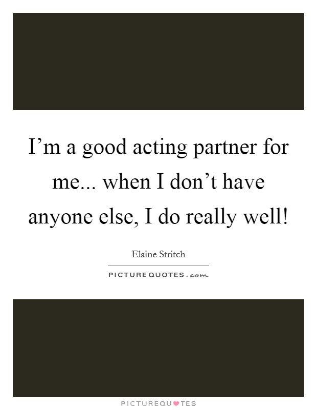 I'm a good acting partner for me... when I don't have anyone else, I do really well! Picture Quote #1