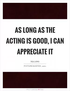 As long as the acting is good, I can appreciate it Picture Quote #1