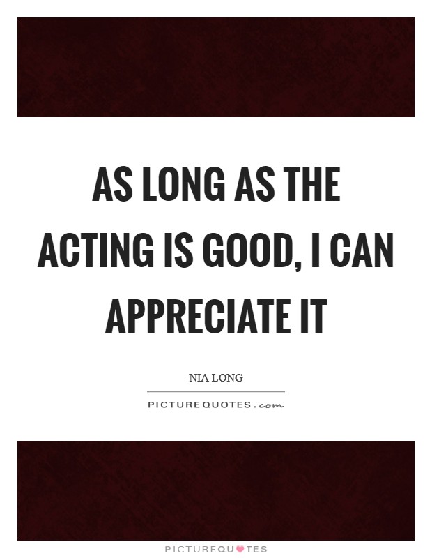 As long as the acting is good, I can appreciate it Picture Quote #1
