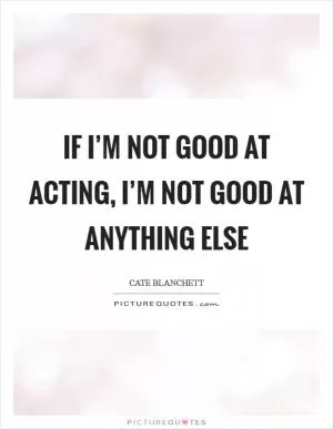 If I’m not good at acting, I’m not good at anything else Picture Quote #1