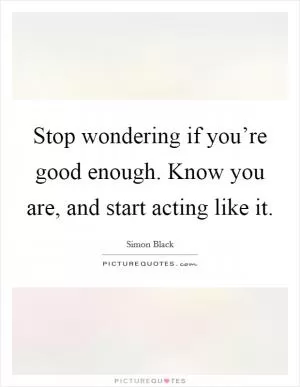 Stop wondering if you’re good enough. Know you are, and start acting like it Picture Quote #1