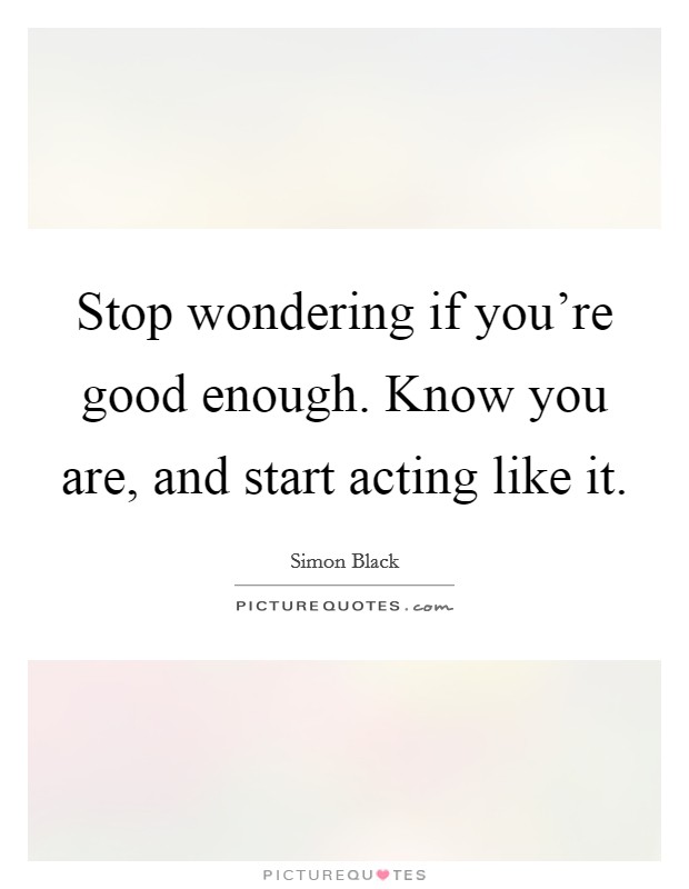 Stop wondering if you're good enough. Know you are, and start acting like it. Picture Quote #1