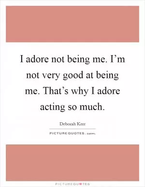 I adore not being me. I’m not very good at being me. That’s why I adore acting so much Picture Quote #1