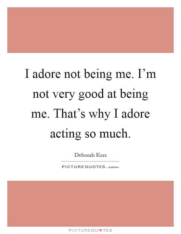 I adore not being me. I'm not very good at being me. That's why I adore acting so much. Picture Quote #1