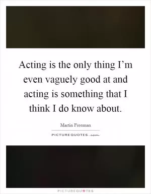Acting is the only thing I’m even vaguely good at and acting is something that I think I do know about Picture Quote #1