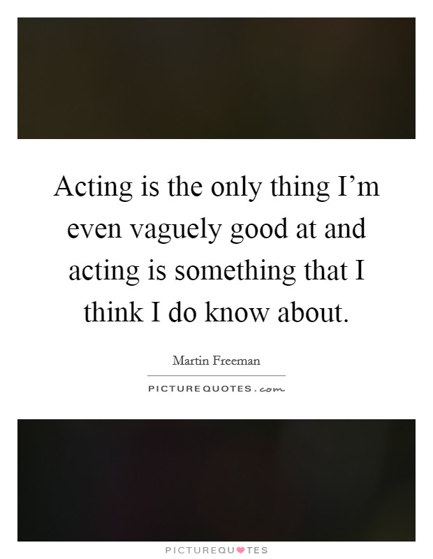 Acting is the only thing I'm even vaguely good at and acting is something that I think I do know about. Picture Quote #1